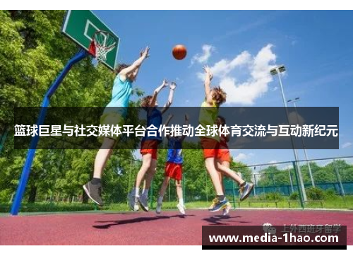 篮球巨星与社交媒体平台合作推动全球体育交流与互动新纪元