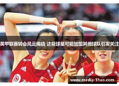 英甲联赛转会风云揭晓 这些球星可能加盟其他球队引发关注