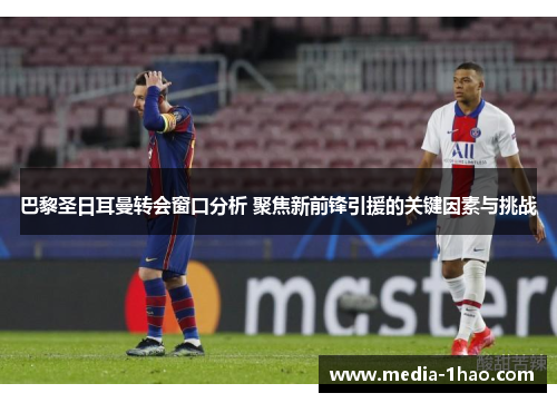巴黎圣日耳曼转会窗口分析 聚焦新前锋引援的关键因素与挑战