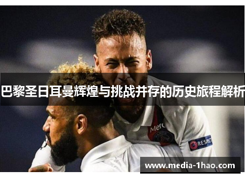 巴黎圣日耳曼辉煌与挑战并存的历史旅程解析