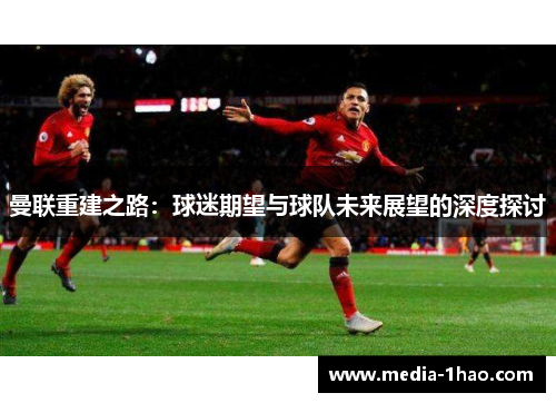曼联重建之路：球迷期望与球队未来展望的深度探讨