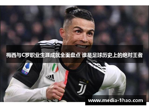 梅西与C罗职业生涯成就全面盘点 谁是足球历史上的绝对王者