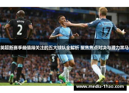 英超新赛季最值得关注的五大球队全解析 聚焦焦点对决与潜力黑马