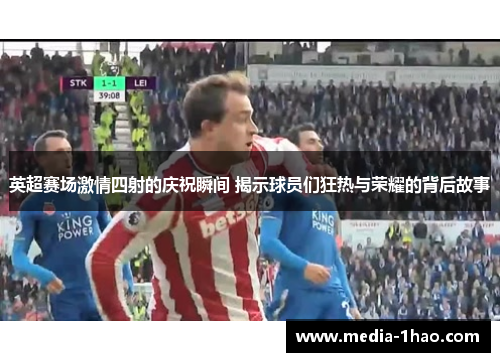 英超赛场激情四射的庆祝瞬间 揭示球员们狂热与荣耀的背后故事