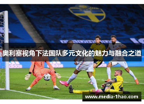 奥利塞视角下法国队多元文化的魅力与融合之道