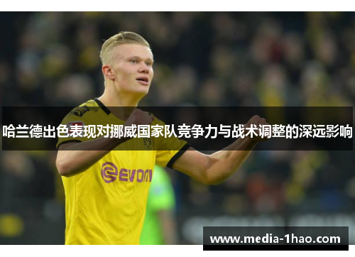 哈兰德出色表现对挪威国家队竞争力与战术调整的深远影响