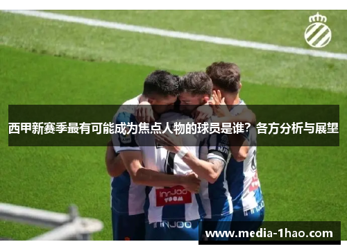 西甲新赛季最有可能成为焦点人物的球员是谁？各方分析与展望
