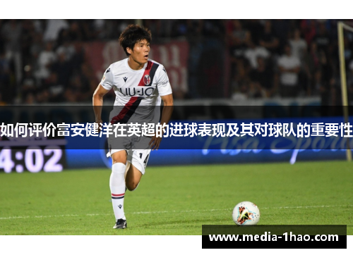 如何评价富安健洋在英超的进球表现及其对球队的重要性
