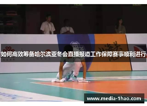 如何高效筹备哈尔滨亚冬会直播报道工作保障赛事顺利进行