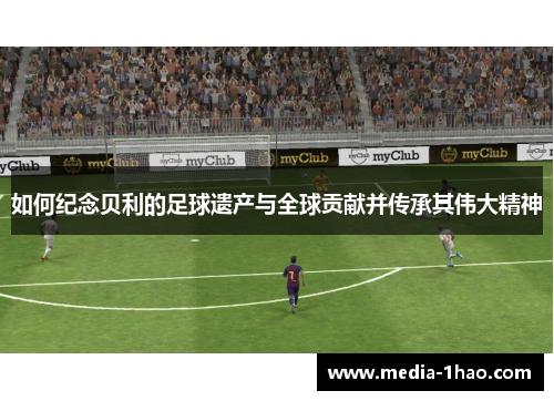 如何纪念贝利的足球遗产与全球贡献并传承其伟大精神