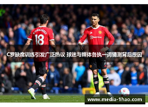 C罗缺席训练引发广泛热议 球迷与媒体各执一词猜测背后原因