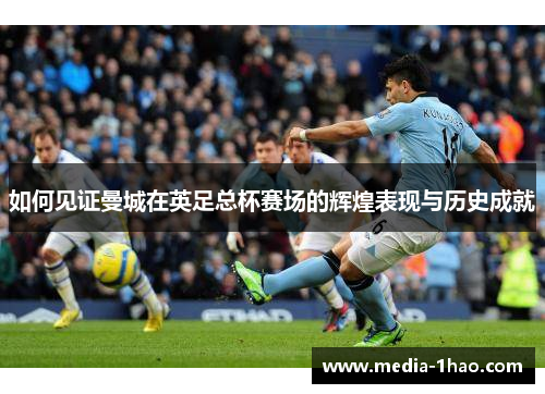 如何见证曼城在英足总杯赛场的辉煌表现与历史成就