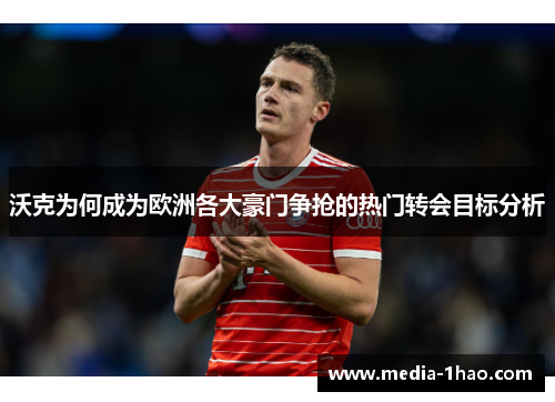 沃克为何成为欧洲各大豪门争抢的热门转会目标分析