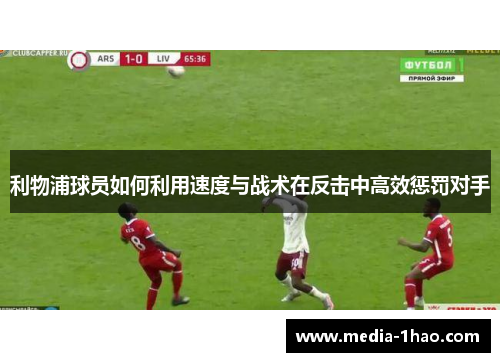 利物浦球员如何利用速度与战术在反击中高效惩罚对手