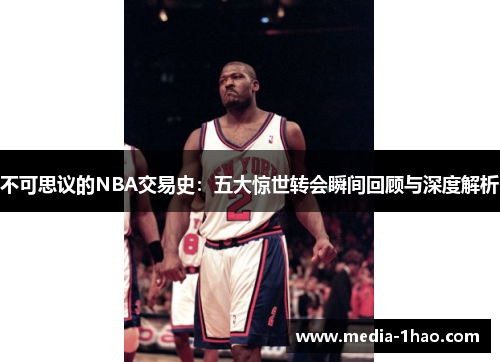不可思议的NBA交易史：五大惊世转会瞬间回顾与深度解析