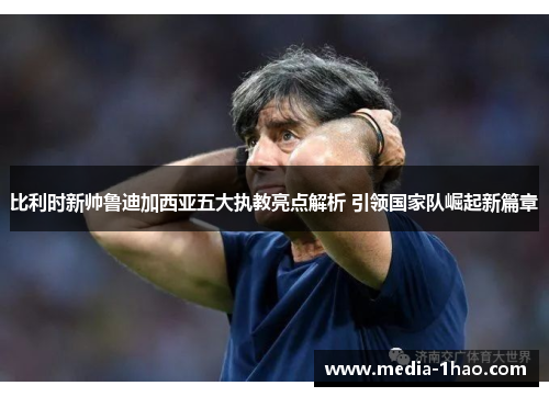 比利时新帅鲁迪加西亚五大执教亮点解析 引领国家队崛起新篇章