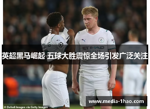 英超黑马崛起 五球大胜震惊全场引发广泛关注