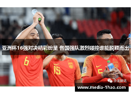 亚洲杯16强对决精彩纷呈 各国强队激烈碰撞谁能脱颖而出