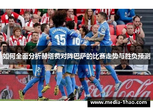 如何全面分析赫塔费对阵巴萨的比赛走势与胜负预测