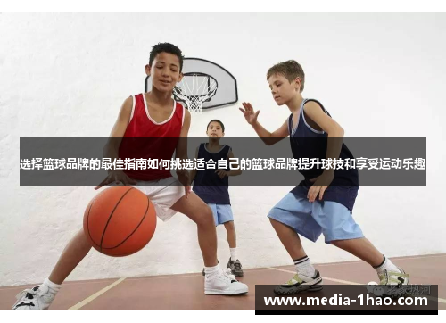 选择篮球品牌的最佳指南如何挑选适合自己的篮球品牌提升球技和享受运动乐趣