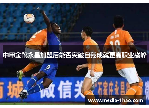 中甲金靴永昌加盟后能否突破自我成就更高职业巅峰