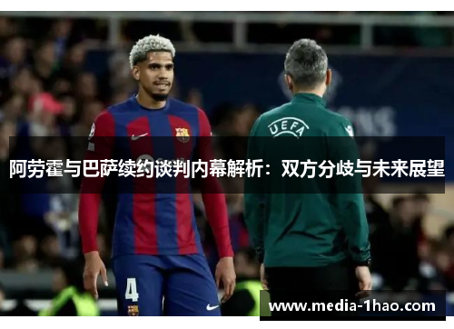 阿劳霍与巴萨续约谈判内幕解析：双方分歧与未来展望