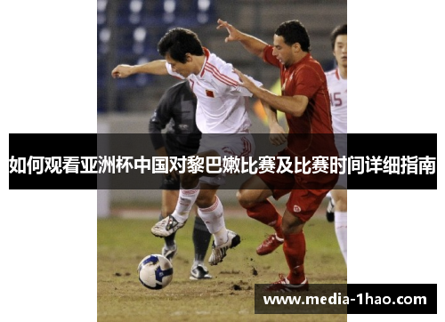 如何观看亚洲杯中国对黎巴嫩比赛及比赛时间详细指南