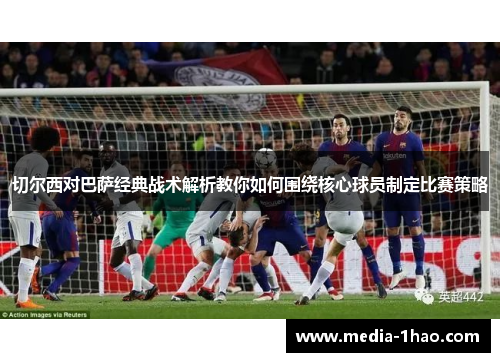切尔西对巴萨经典战术解析教你如何围绕核心球员制定比赛策略
