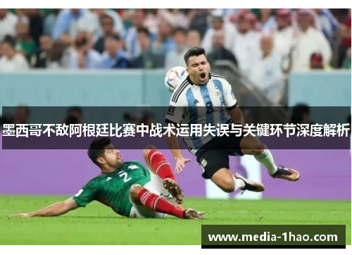 墨西哥不敌阿根廷比赛中战术运用失误与关键环节深度解析