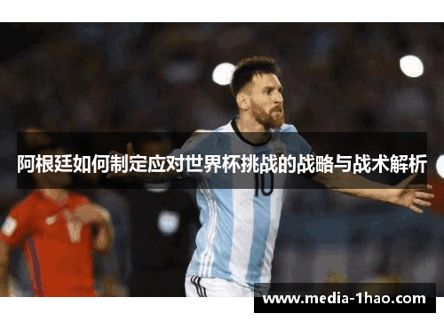 阿根廷如何制定应对世界杯挑战的战略与战术解析